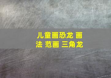 儿童画恐龙 画法 范画 三角龙